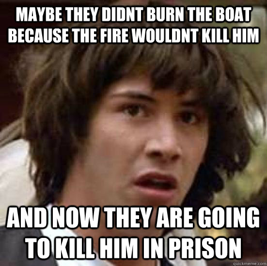 Maybe they didnt burn the boat because the fire wouldnt kill him and now they are going to kill him in prison  conspiracy keanu