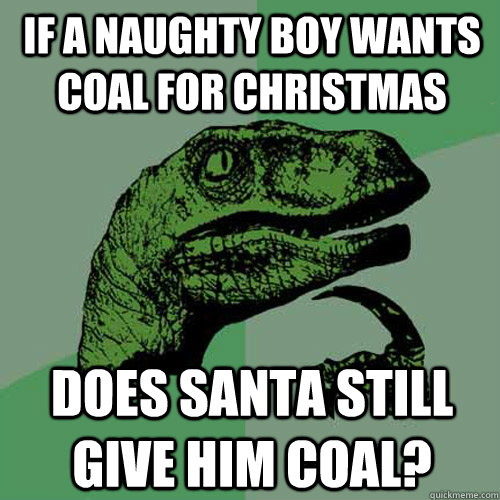 If a naughty boy wants coal for Christmas Does Santa still give him coal?  Philosoraptor