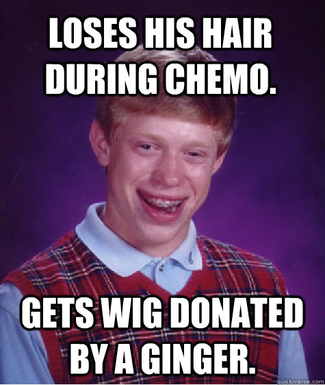 Loses his hair during chemo. Gets wig donated by a ginger.  Bad Luck Brian