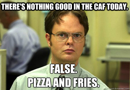 There's nothing good in the caf today. False.
pizza and fries.  Schrute