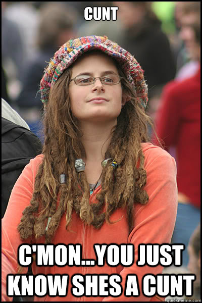 cunt c'mon...you just KNOW shes a cunt  Bad Argument Hippie