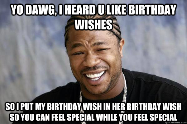 Yo dawg, i heard u like Birthday wishes so I put my birthday wish in her birthday wish so you can feel special while you feel special  Xibit math