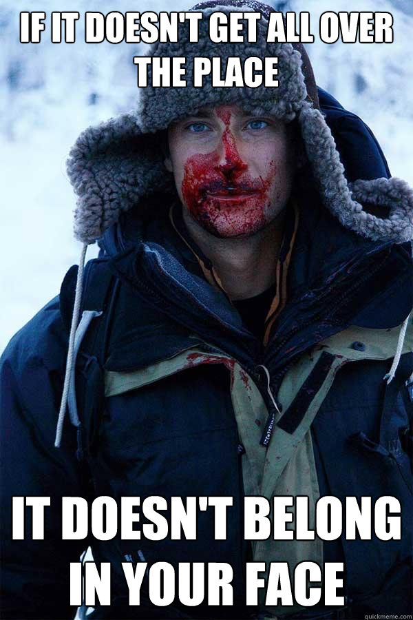 IF IT DOESN'T GET ALL OVER THE PLACE IT DOESN'T BELONG IN YOUR FACE  Bear Grylls