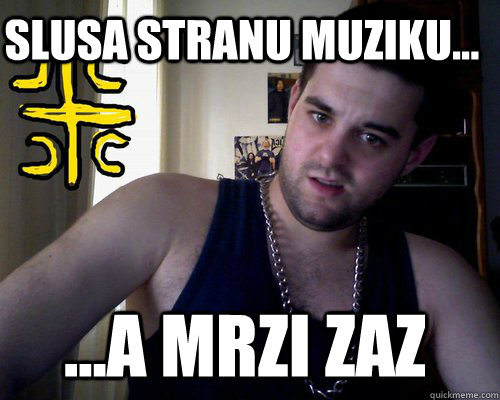 slusa stranu muziku... ...a mrzi Zaz  good serb guy