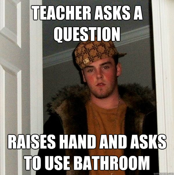 teacher asks a question raises hand and asks to use bathroom  Scumbag Steve