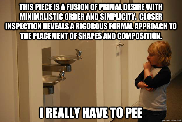 This piece is a fusion of primal desire with minimalistic order and simplicity.  Closer inspection reveals a rigorous formal approach to the placement of shapes and composition. I really have to pee - This piece is a fusion of primal desire with minimalistic order and simplicity.  Closer inspection reveals a rigorous formal approach to the placement of shapes and composition. I really have to pee  Pretentious art critic kid