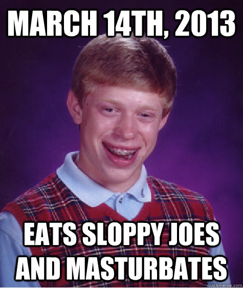 March 14th, 2013 Eats sloppy joes and masturbates  Bad Luck Brian