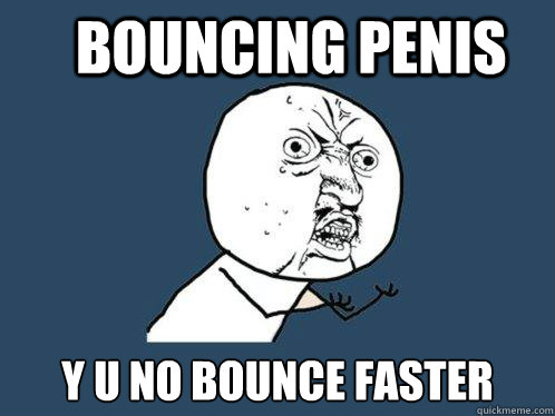 bouncing penis y u no bounce faster  Y U No