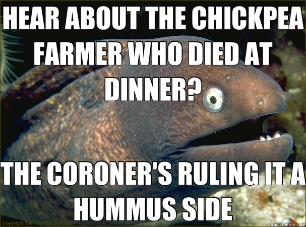 HEAR ABOUT THE CHICKPEA FARMER WHO DIED AT DINNER? THE CORONER'S RULING IT A HUMMUS SIDE  Bad Joke Eel