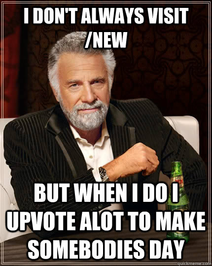 I don't always visit /new But when I do I upvote alot to make somebodies day - I don't always visit /new But when I do I upvote alot to make somebodies day  The Most Interesting Man In The World