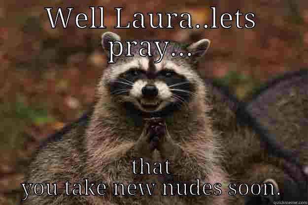 WELL LAURA..LETS PRAY... THAT YOU TAKE NEW NUDES SOON. Evil Plotting Raccoon