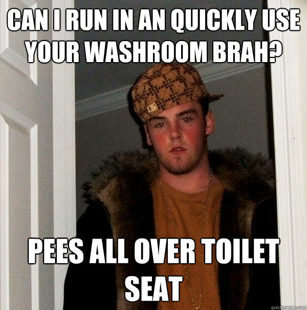 Can I run in an quickly use your washroom brah? Pees all over toilet seat - Can I run in an quickly use your washroom brah? Pees all over toilet seat  Scumbag Steve