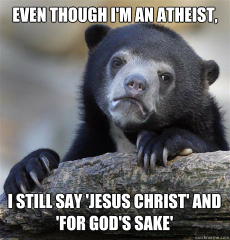 Even though i'm an Atheist, I still say 'Jesus Christ' and 'For God's sake'  Confession Bear