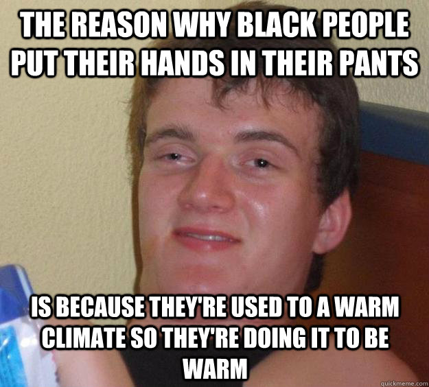 the reason why black people put their hands in their pants Is because they're used to a warm climate so they're doing it to be warm  10 Guy