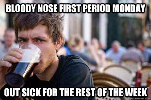 bloody nose first period monday out sick for the rest of the week  Lazy College Senior