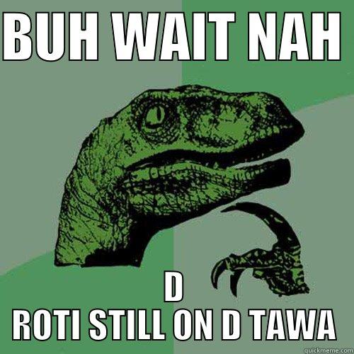 ROTI on d tawa - BUH WAIT NAH  D ROTI STILL ON D TAWA Philosoraptor