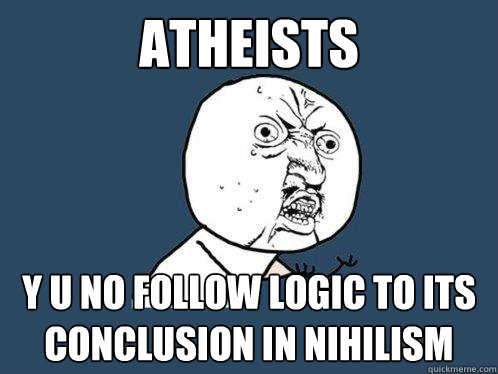 atheists y u no follow logic to its conclusion in nihilism  Y U No