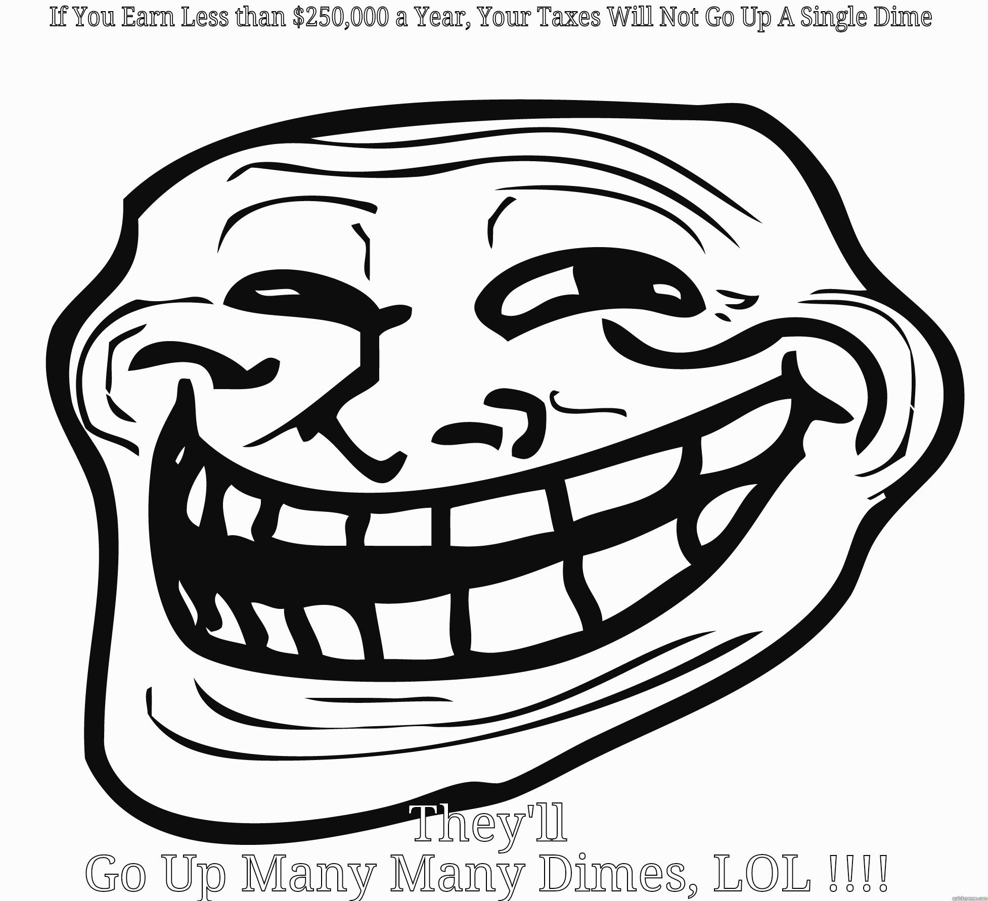 lmao face - IF YOU EARN LESS THAN $250,000 A YEAR, YOUR TAXES WILL NOT GO UP A SINGLE DIME THEY'LL GO UP MANY MANY DIMES, LOL !!!! Misc