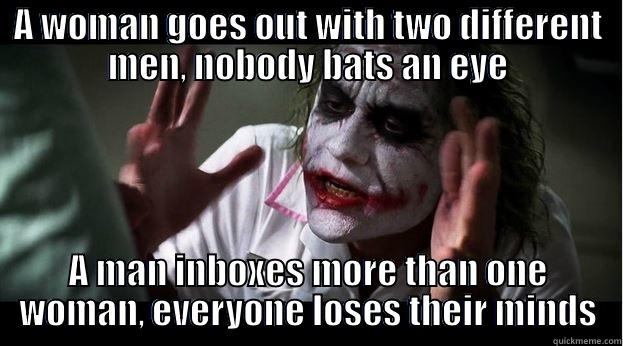 A WOMAN GOES OUT WITH TWO DIFFERENT MEN, NOBODY BATS AN EYE A MAN INBOXES MORE THAN ONE WOMAN, EVERYONE LOSES THEIR MINDS Joker Mind Loss