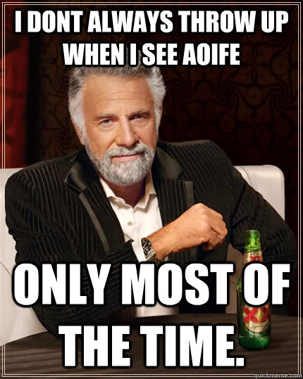 i dont always throw up when i see aoife only most of the time. - i dont always throw up when i see aoife only most of the time.  The Most Interesting Man In The World