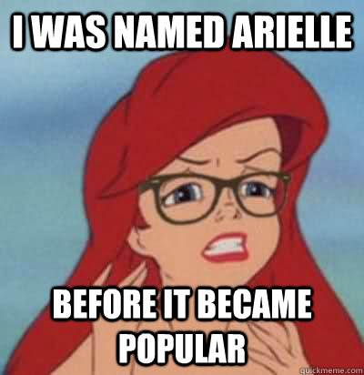 I was named Arielle before it became popular  Hipster Ariel