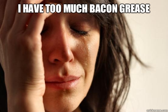 I have too much bacon grease  - I have too much bacon grease   First World Problems