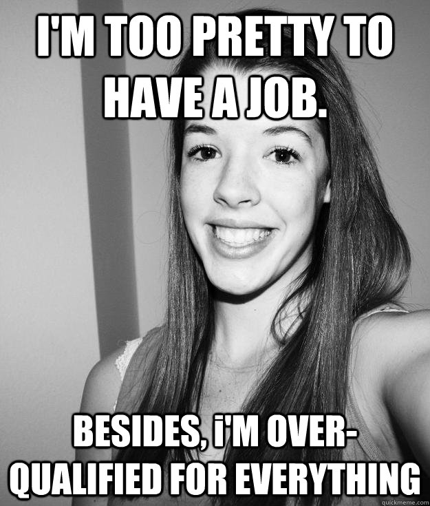 I'M TOO PRETTY TO HAVE A JOB. BESIDES, i'M OVER-QUALIFIED FOR EVERYTHING  