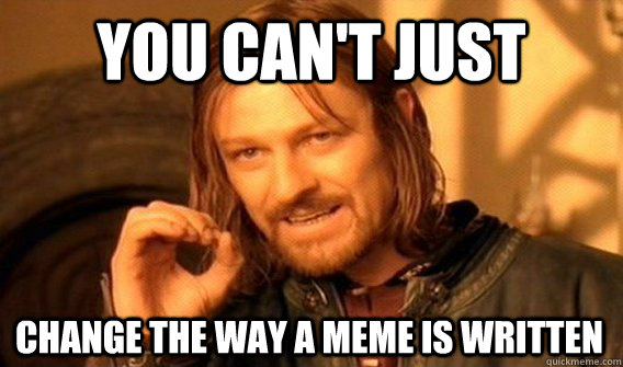 You can't just Change the way a meme is written  One Does Not Simply