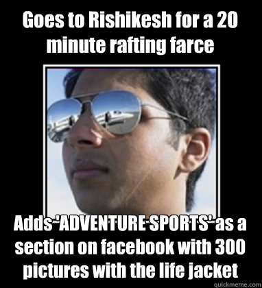 Goes to Rishikesh for a 20 minute rafting farce Adds 'ADVENTURE SPORTS' as a section on facebook with 300 pictures with the life jacket  Rich Delhi Boy