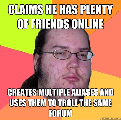 claims he has plenty of friends online creates multiple aliases and uses them to troll the same forum  Butthurt Dweller