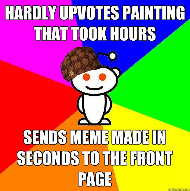 Hardly upvotes painting that took hours Sends meme made in seconds to the front page  Scumbag Redditor