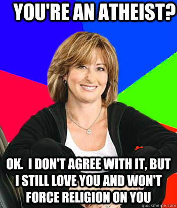 You're an Atheist? Ok.  I don't agree with it, but I still love you and won't force religion on you                                   Sheltering Suburban Mom