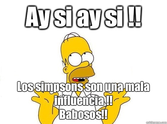 Ay si ay si !! Los simpsons son una mala influencia !! 
Babosos!! - Ay si ay si !! Los simpsons son una mala influencia !! 
Babosos!!  AY SI HOMERO