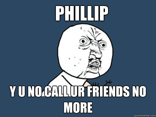 phillip y u no call ur friends no more  Y U No