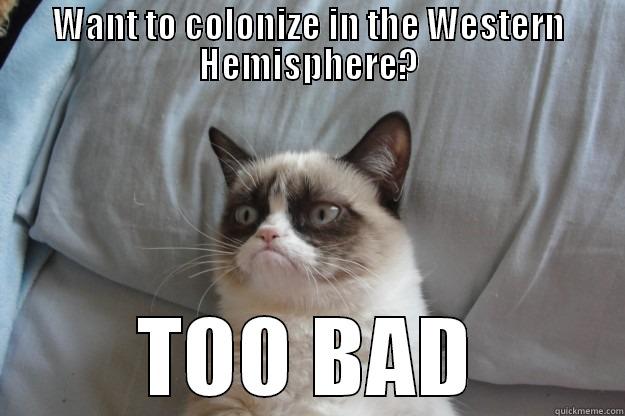 WANT TO COLONIZE IN THE WESTERN HEMISPHERE? TOO BAD Grumpy Cat