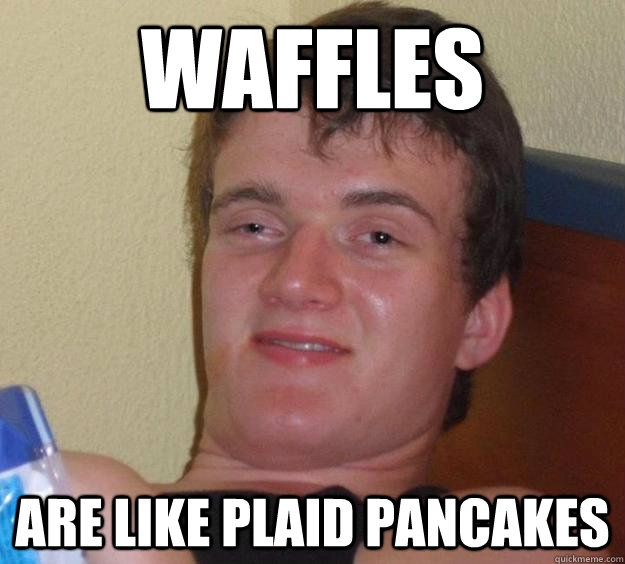 Waffles are like plaid pancakes  10 Guy