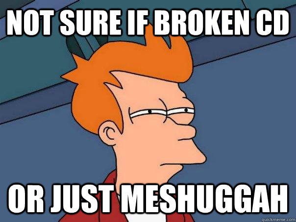 Not sure if broken CD Or just Meshuggah  Futurama Fry