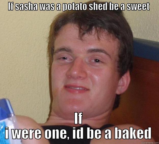 IF SASHA WAS A POTATO SHED BE A SWEET IF I WERE ONE, ID BE A BAKED 10 Guy