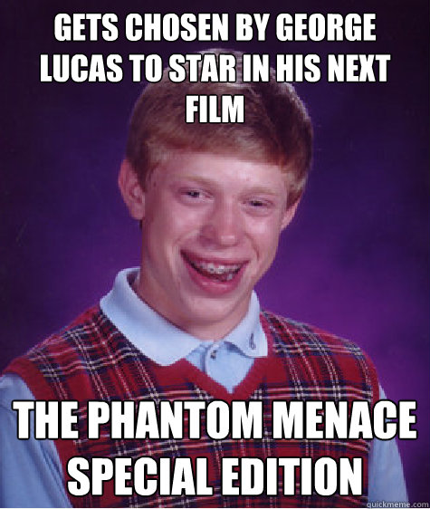 Gets chosen by george lucas to star in his next film The phantom Menace special edition  Bad Luck Brian