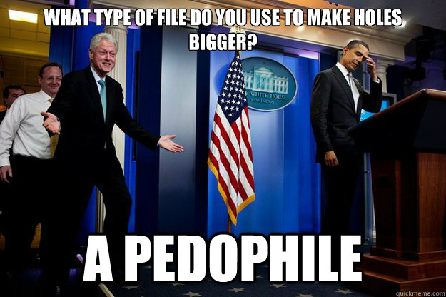 What type of file do you use to make holes bigger? A pedophile  Inappropriate Timing Bill Clinton