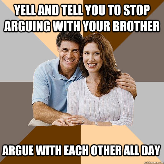 Yell and tell you to stop arguing with your brother argue with each other all day  Scumbag Parents