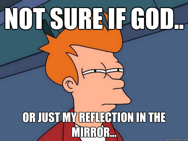 Not sure if god.. or just my reflection in the mirror...  Futurama Fry