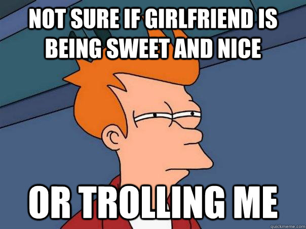 Not sure if girlfriend is being sweet and nice Or trolling me  Futurama Fry