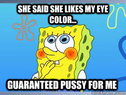 She said she likes my eye color... Guaranteed pussy for me   Spongebob