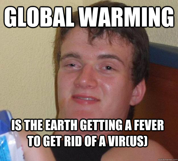 Global warming  is the earth getting a fever to get rid of a vir(us)  10 Guy