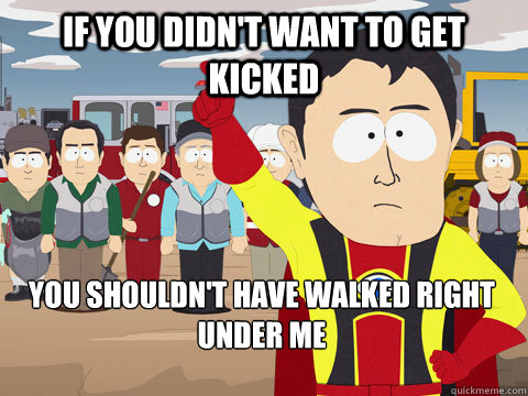 If You Didn't Want to get kicked you shouldn't have walked right under me  Captain Hindsight