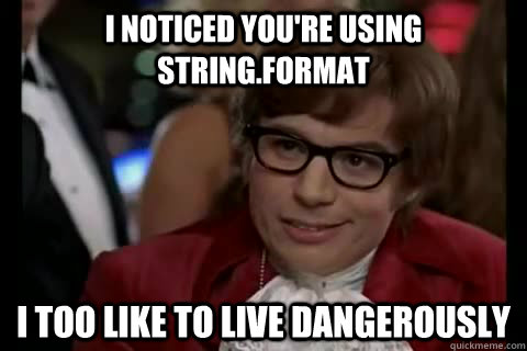 I noticed you're using String.Format i too like to live dangerously  Dangerously - Austin Powers