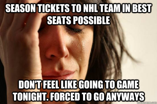 season tickets to nhl team in best seats possible Don't feel like going to game tonight. Forced to go anyways  First World Problems