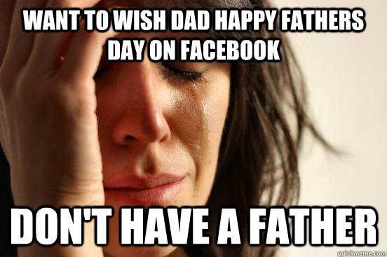 Want to wish dad happy fathers day on facebook Don't have A Father - Want to wish dad happy fathers day on facebook Don't have A Father  First World Problems