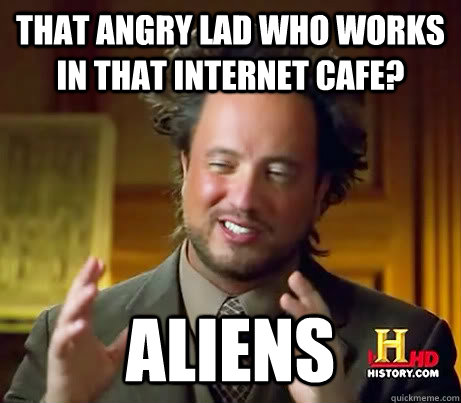 that angry lad who works in that internet cafe? aliens  History Channel Guy